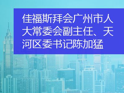 佳福斯拜會廣州市人大常委會副主任、天河區委書記陳加猛